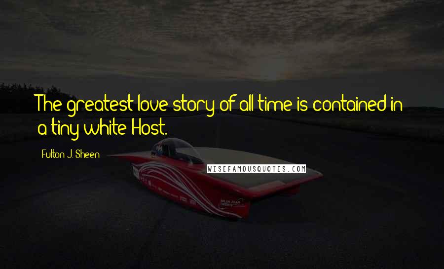 Fulton J. Sheen Quotes: The greatest love story of all time is contained in a tiny white Host.