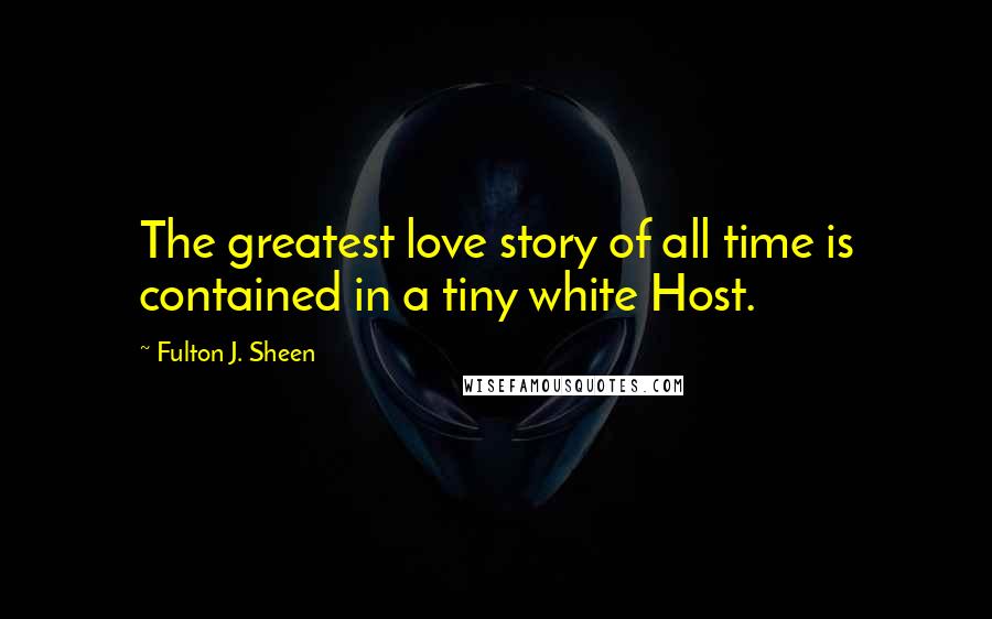 Fulton J. Sheen Quotes: The greatest love story of all time is contained in a tiny white Host.