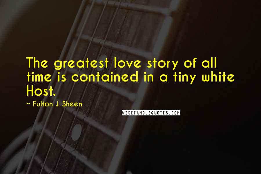 Fulton J. Sheen Quotes: The greatest love story of all time is contained in a tiny white Host.
