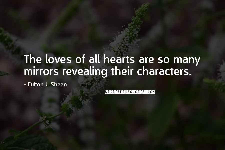 Fulton J. Sheen Quotes: The loves of all hearts are so many mirrors revealing their characters.