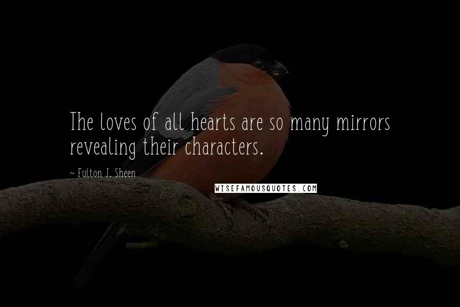 Fulton J. Sheen Quotes: The loves of all hearts are so many mirrors revealing their characters.