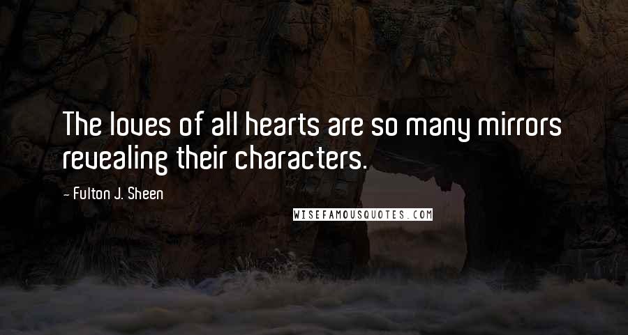 Fulton J. Sheen Quotes: The loves of all hearts are so many mirrors revealing their characters.