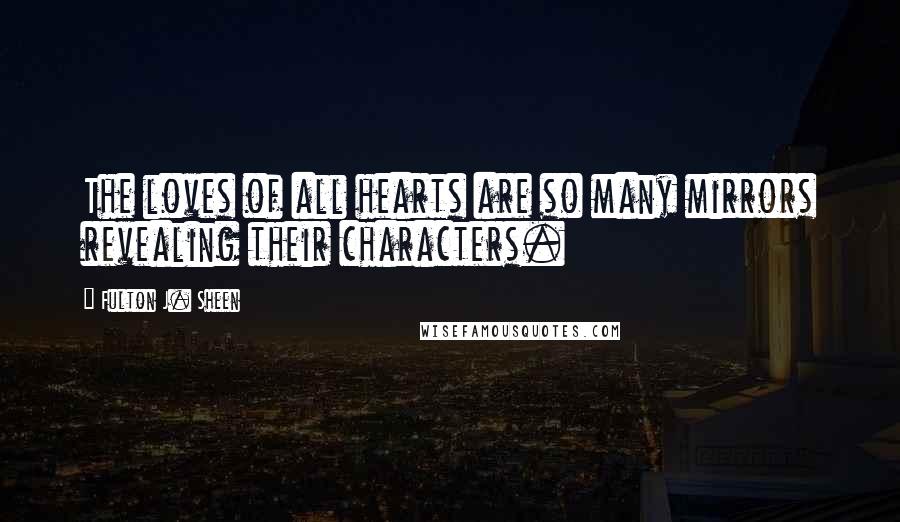 Fulton J. Sheen Quotes: The loves of all hearts are so many mirrors revealing their characters.