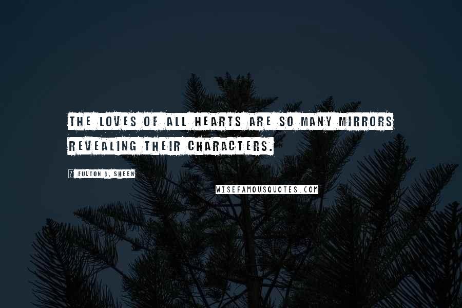 Fulton J. Sheen Quotes: The loves of all hearts are so many mirrors revealing their characters.