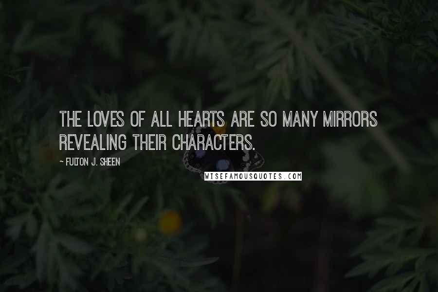 Fulton J. Sheen Quotes: The loves of all hearts are so many mirrors revealing their characters.