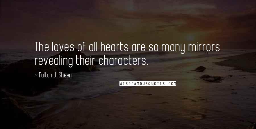 Fulton J. Sheen Quotes: The loves of all hearts are so many mirrors revealing their characters.