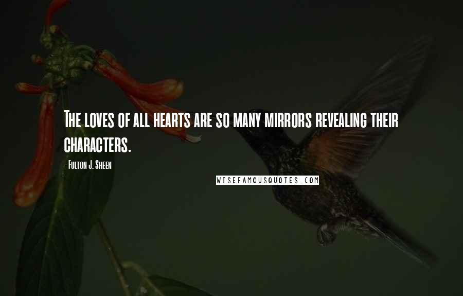 Fulton J. Sheen Quotes: The loves of all hearts are so many mirrors revealing their characters.