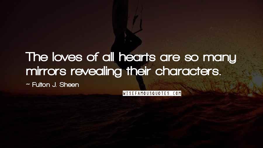 Fulton J. Sheen Quotes: The loves of all hearts are so many mirrors revealing their characters.