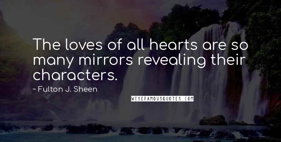 Fulton J. Sheen Quotes: The loves of all hearts are so many mirrors revealing their characters.