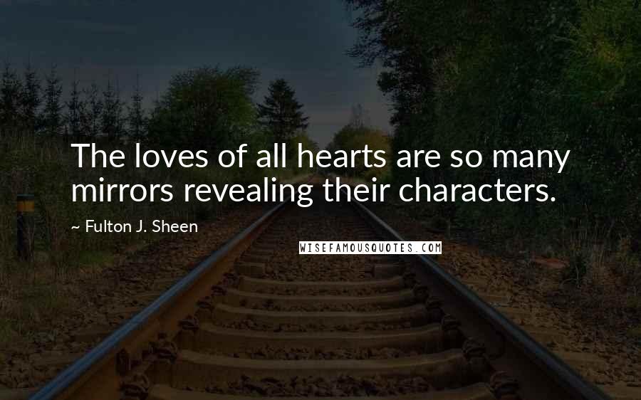 Fulton J. Sheen Quotes: The loves of all hearts are so many mirrors revealing their characters.