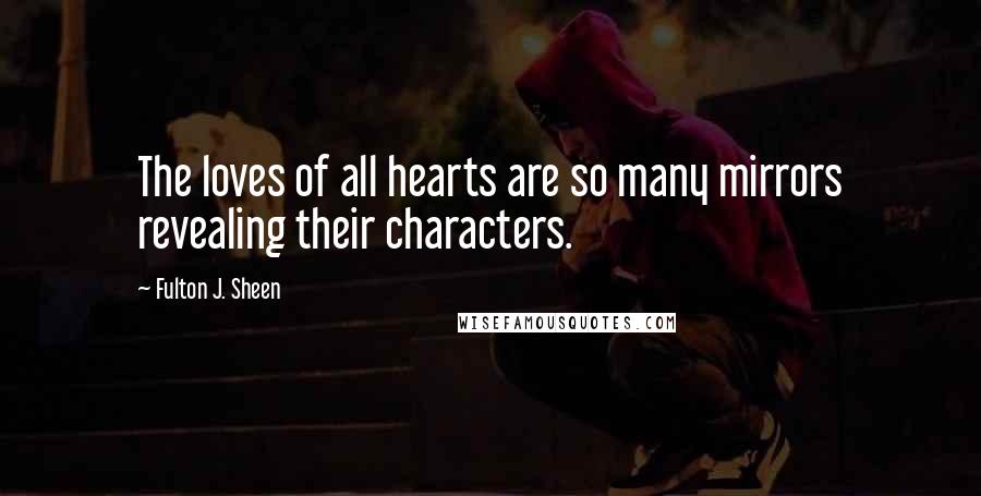 Fulton J. Sheen Quotes: The loves of all hearts are so many mirrors revealing their characters.