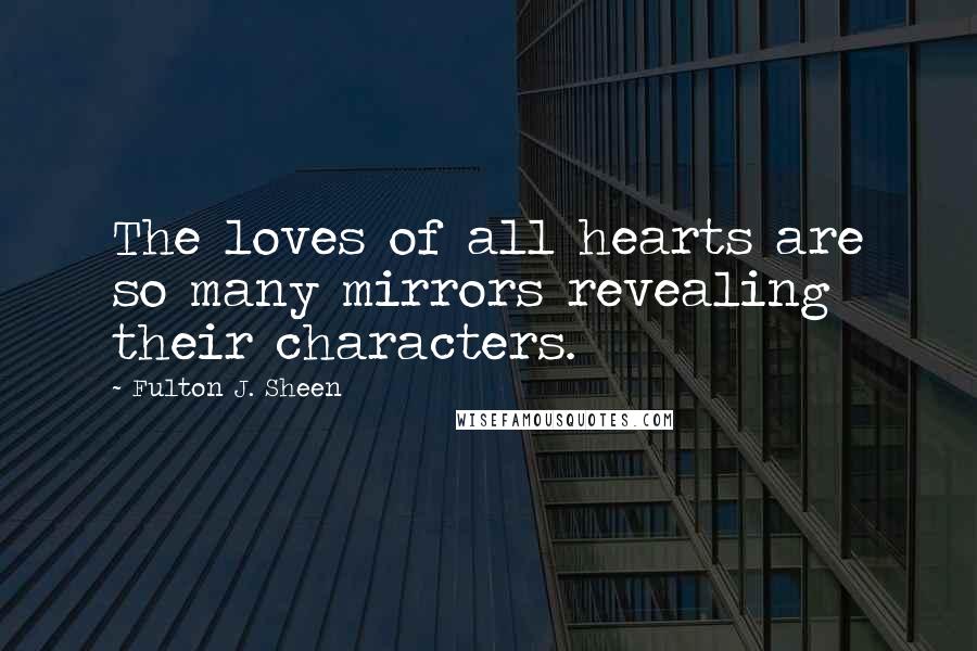 Fulton J. Sheen Quotes: The loves of all hearts are so many mirrors revealing their characters.