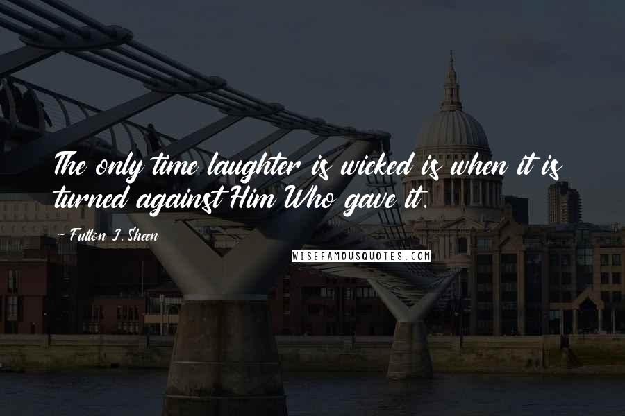 Fulton J. Sheen Quotes: The only time laughter is wicked is when it is turned against Him Who gave it.