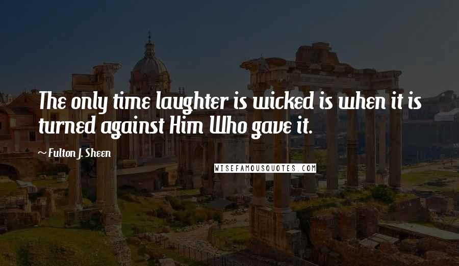 Fulton J. Sheen Quotes: The only time laughter is wicked is when it is turned against Him Who gave it.