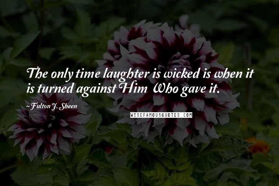 Fulton J. Sheen Quotes: The only time laughter is wicked is when it is turned against Him Who gave it.