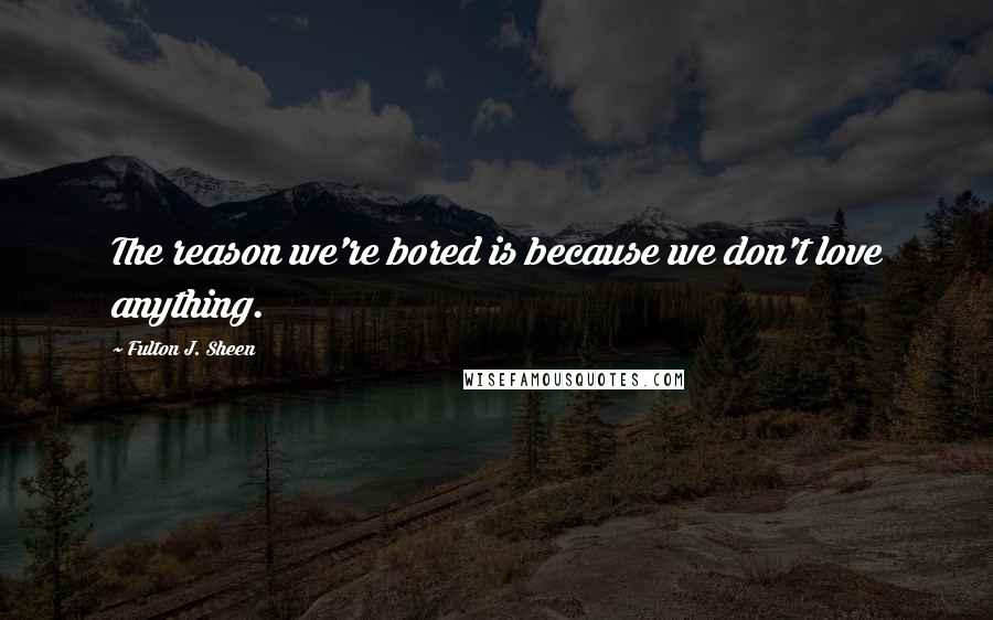 Fulton J. Sheen Quotes: The reason we're bored is because we don't love anything.