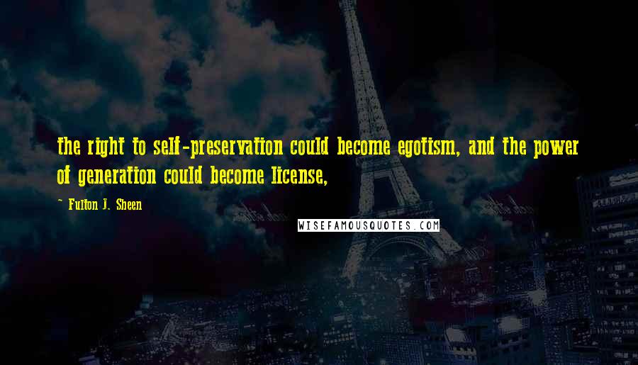 Fulton J. Sheen Quotes: the right to self-preservation could become egotism, and the power of generation could become license,