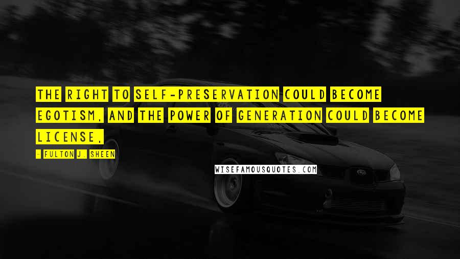 Fulton J. Sheen Quotes: the right to self-preservation could become egotism, and the power of generation could become license,