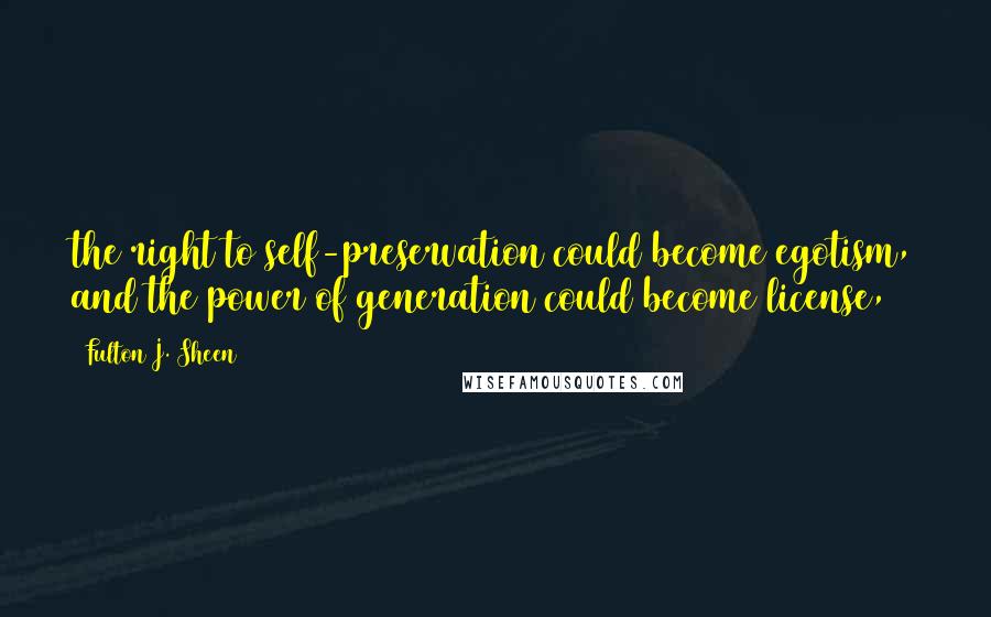 Fulton J. Sheen Quotes: the right to self-preservation could become egotism, and the power of generation could become license,