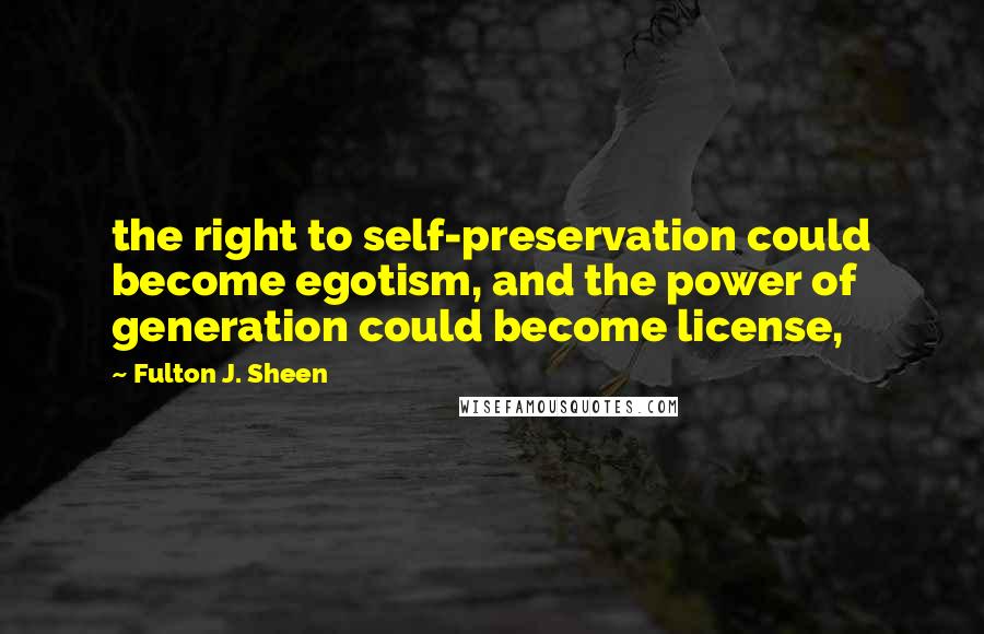 Fulton J. Sheen Quotes: the right to self-preservation could become egotism, and the power of generation could become license,