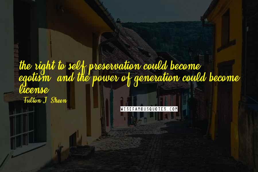 Fulton J. Sheen Quotes: the right to self-preservation could become egotism, and the power of generation could become license,