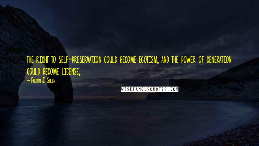 Fulton J. Sheen Quotes: the right to self-preservation could become egotism, and the power of generation could become license,