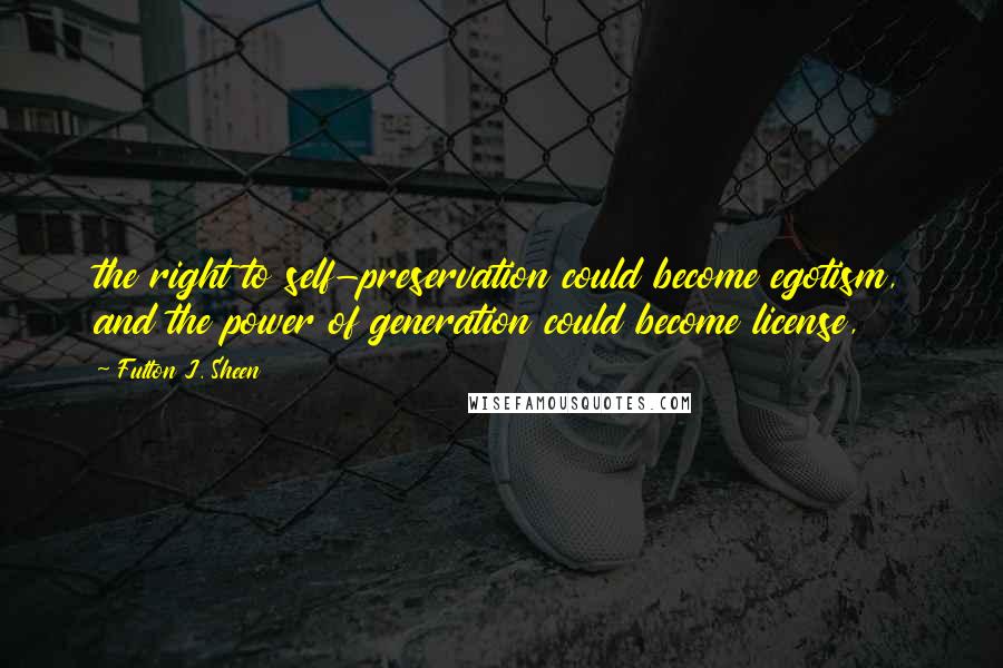 Fulton J. Sheen Quotes: the right to self-preservation could become egotism, and the power of generation could become license,