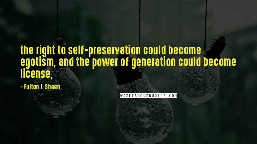 Fulton J. Sheen Quotes: the right to self-preservation could become egotism, and the power of generation could become license,