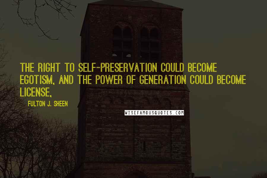 Fulton J. Sheen Quotes: the right to self-preservation could become egotism, and the power of generation could become license,