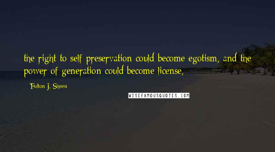 Fulton J. Sheen Quotes: the right to self-preservation could become egotism, and the power of generation could become license,