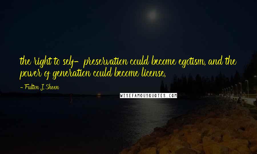 Fulton J. Sheen Quotes: the right to self-preservation could become egotism, and the power of generation could become license,