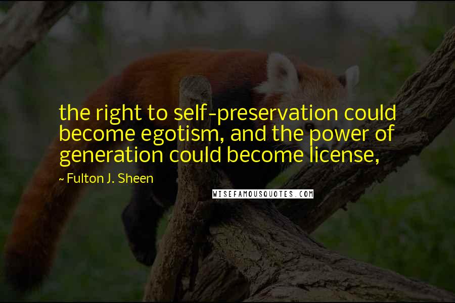 Fulton J. Sheen Quotes: the right to self-preservation could become egotism, and the power of generation could become license,