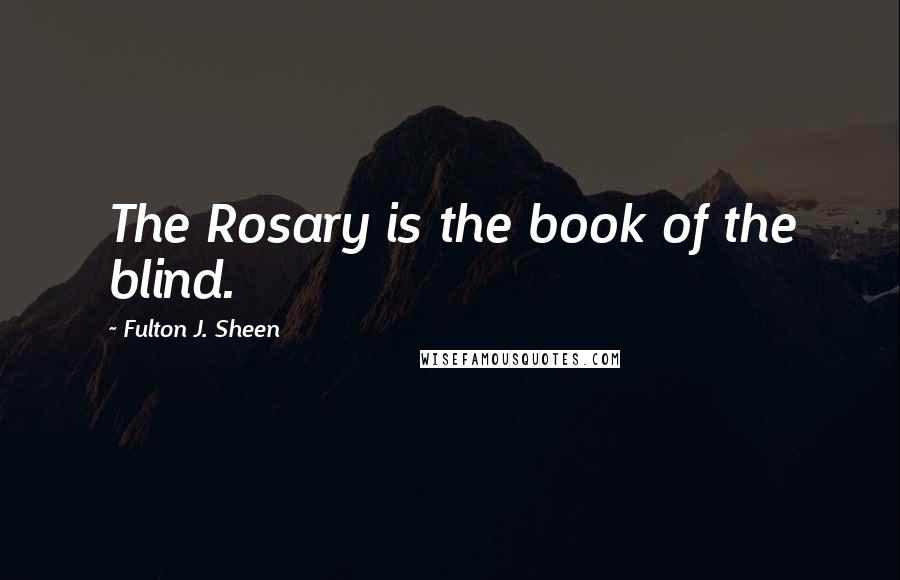 Fulton J. Sheen Quotes: The Rosary is the book of the blind.