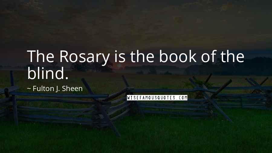 Fulton J. Sheen Quotes: The Rosary is the book of the blind.