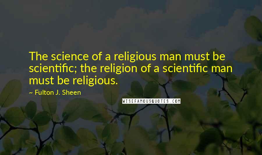 Fulton J. Sheen Quotes: The science of a religious man must be scientific; the religion of a scientific man must be religious.