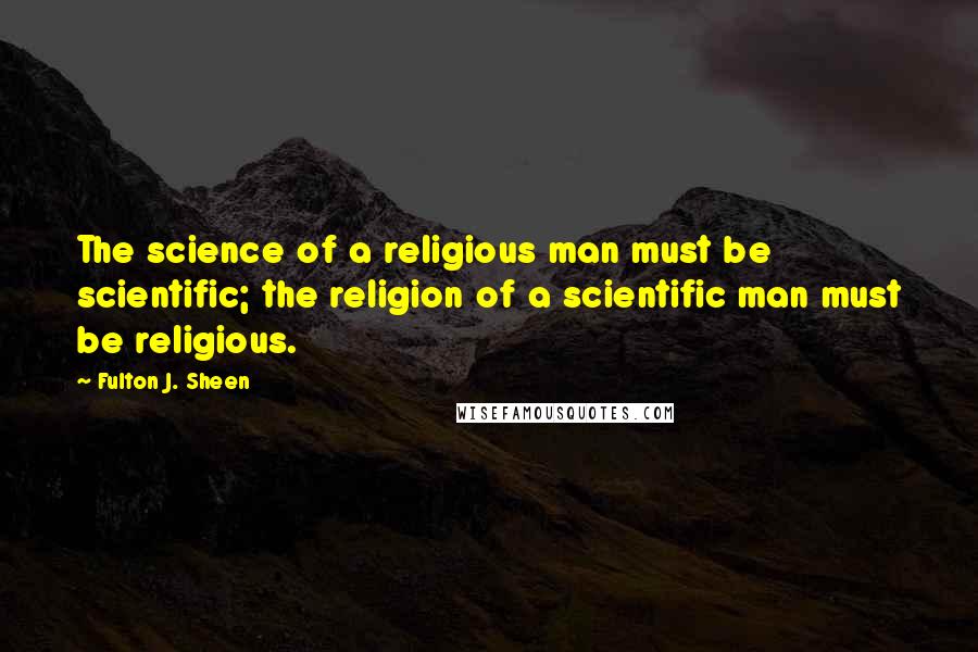 Fulton J. Sheen Quotes: The science of a religious man must be scientific; the religion of a scientific man must be religious.