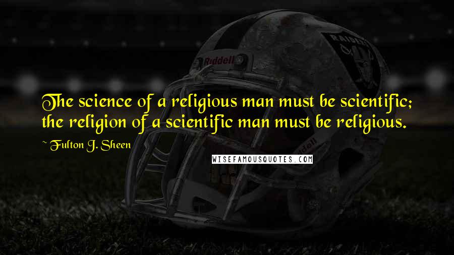 Fulton J. Sheen Quotes: The science of a religious man must be scientific; the religion of a scientific man must be religious.