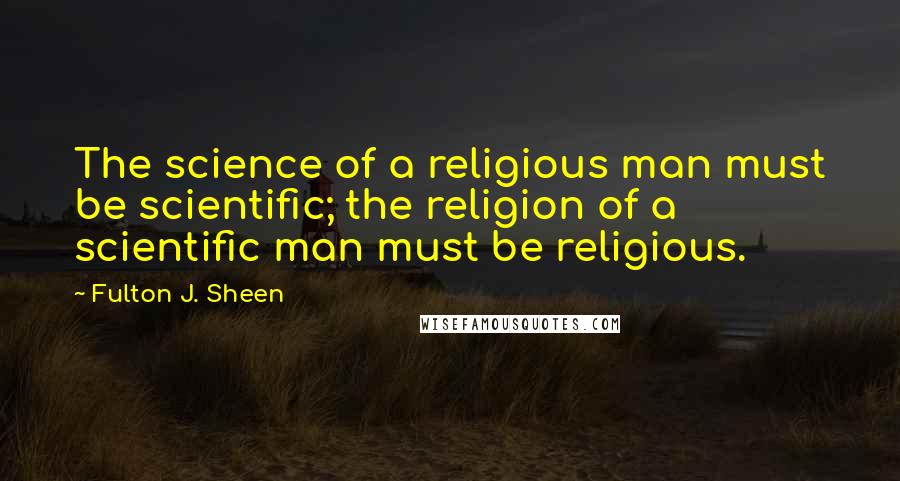 Fulton J. Sheen Quotes: The science of a religious man must be scientific; the religion of a scientific man must be religious.