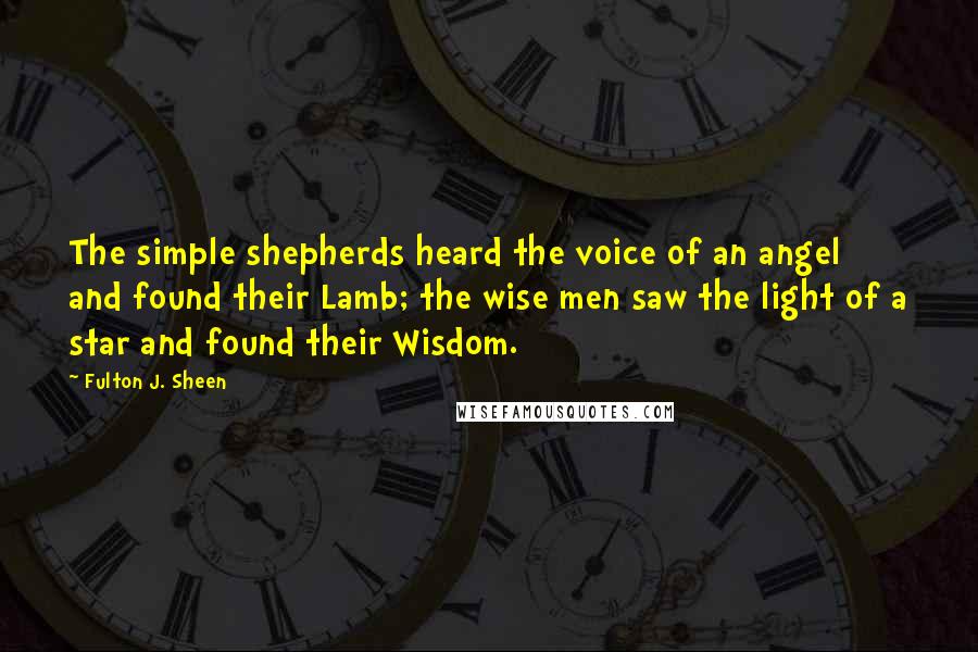 Fulton J. Sheen Quotes: The simple shepherds heard the voice of an angel and found their Lamb; the wise men saw the light of a star and found their Wisdom.