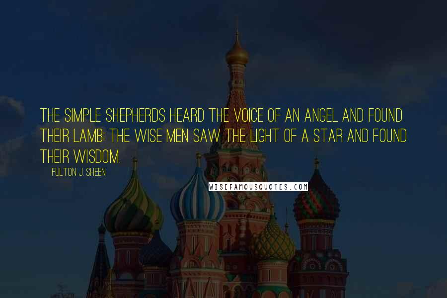 Fulton J. Sheen Quotes: The simple shepherds heard the voice of an angel and found their Lamb; the wise men saw the light of a star and found their Wisdom.