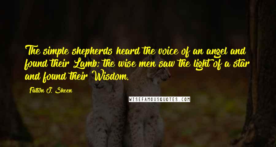 Fulton J. Sheen Quotes: The simple shepherds heard the voice of an angel and found their Lamb; the wise men saw the light of a star and found their Wisdom.