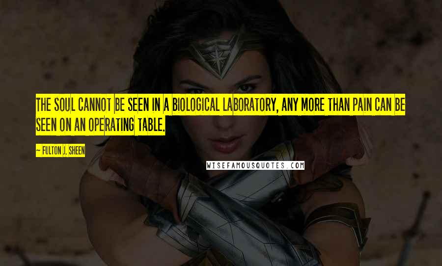 Fulton J. Sheen Quotes: The soul cannot be seen in a biological laboratory, any more than pain can be seen on an operating table.