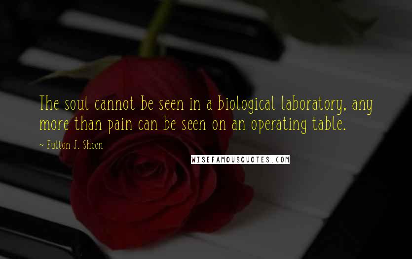 Fulton J. Sheen Quotes: The soul cannot be seen in a biological laboratory, any more than pain can be seen on an operating table.