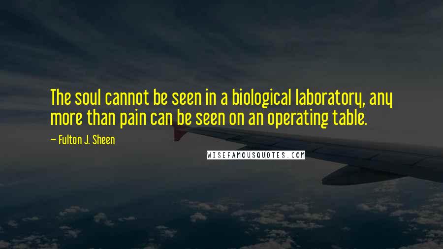 Fulton J. Sheen Quotes: The soul cannot be seen in a biological laboratory, any more than pain can be seen on an operating table.