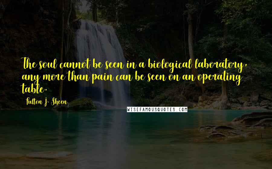 Fulton J. Sheen Quotes: The soul cannot be seen in a biological laboratory, any more than pain can be seen on an operating table.