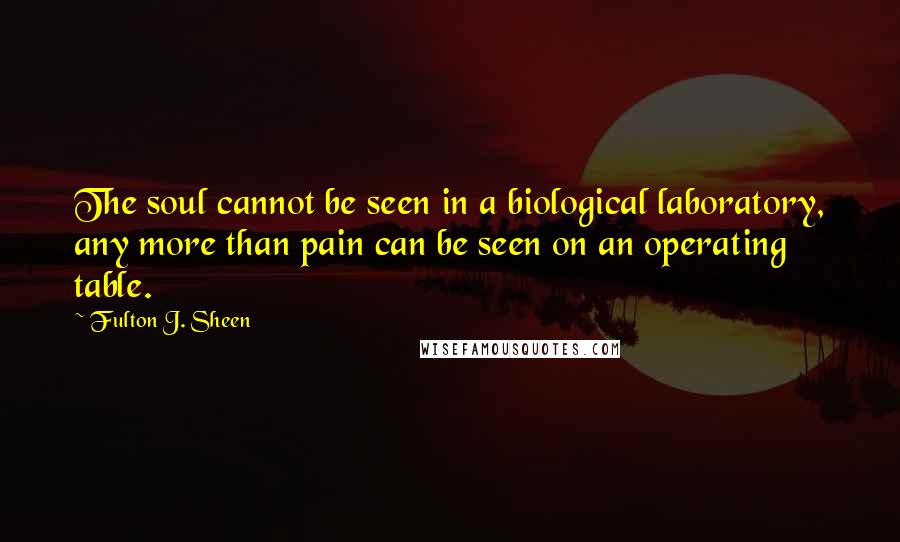 Fulton J. Sheen Quotes: The soul cannot be seen in a biological laboratory, any more than pain can be seen on an operating table.