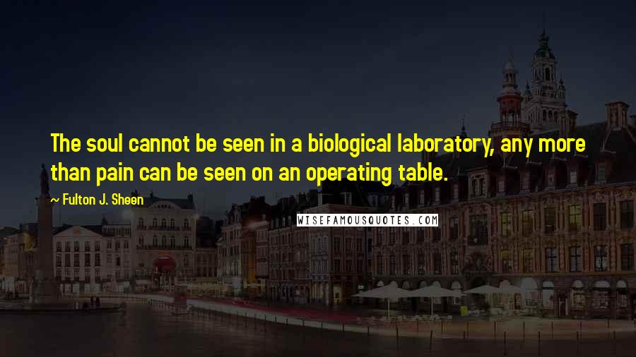 Fulton J. Sheen Quotes: The soul cannot be seen in a biological laboratory, any more than pain can be seen on an operating table.