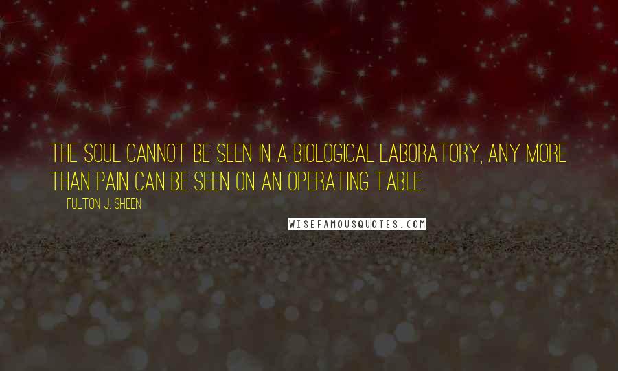 Fulton J. Sheen Quotes: The soul cannot be seen in a biological laboratory, any more than pain can be seen on an operating table.