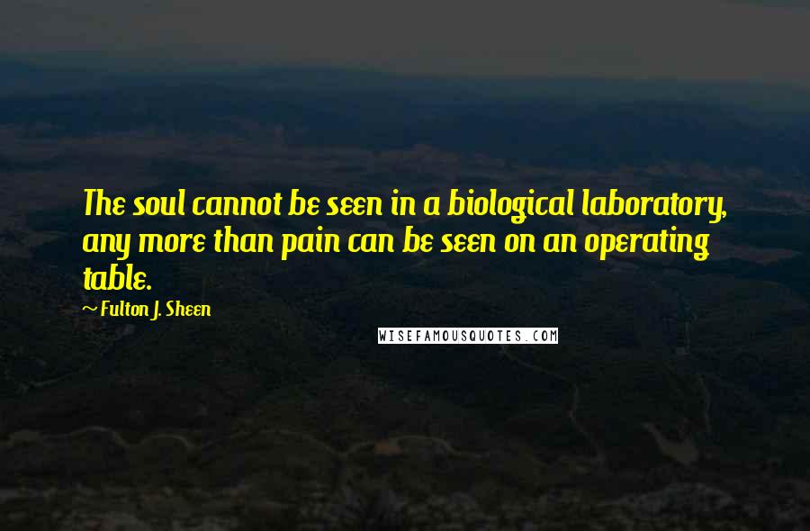 Fulton J. Sheen Quotes: The soul cannot be seen in a biological laboratory, any more than pain can be seen on an operating table.