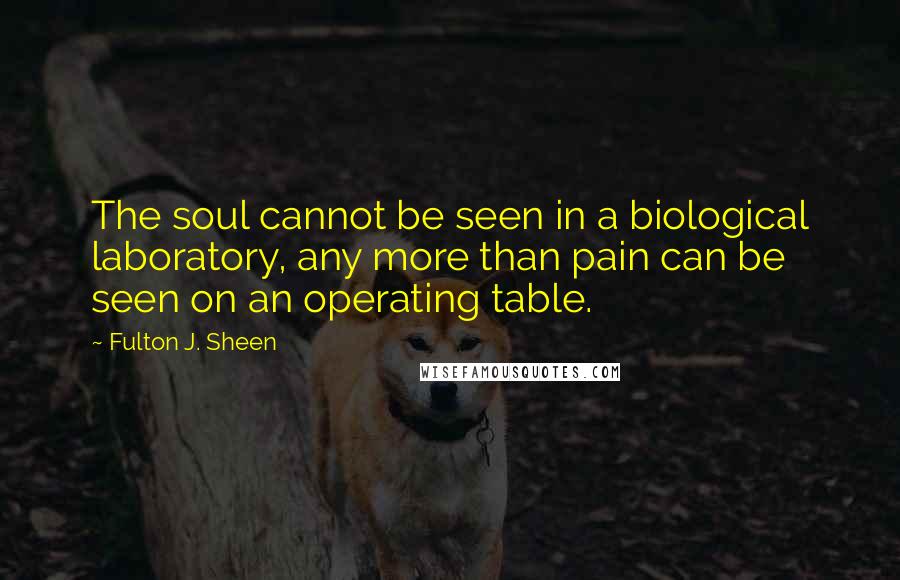 Fulton J. Sheen Quotes: The soul cannot be seen in a biological laboratory, any more than pain can be seen on an operating table.